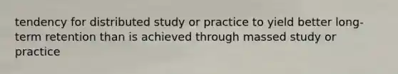 tendency for distributed study or practice to yield better long-term retention than is achieved through massed study or practice