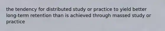 the tendency for distributed study or practice to yield better long-term retention than is achieved through massed study or practice