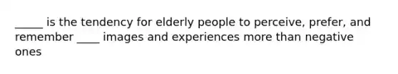 _____ is the tendency for elderly people to perceive, prefer, and remember ____ images and experiences more than negative ones