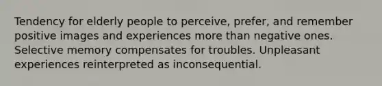 Tendency for elderly people to perceive, prefer, and remember positive images and experiences more than negative ones. Selective memory compensates for troubles. Unpleasant experiences reinterpreted as inconsequential.