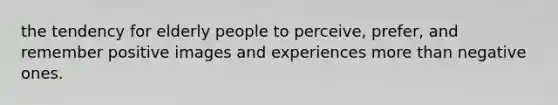 the tendency for elderly people to perceive, prefer, and remember positive images and experiences more than negative ones.