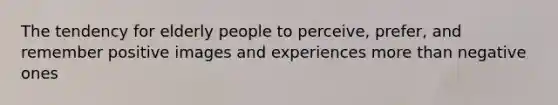 The tendency for elderly people to perceive, prefer, and remember positive images and experiences more than negative ones