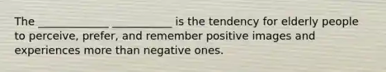 The _____________ ___________ is the tendency for elderly people to perceive, prefer, and remember positive images and experiences more than negative ones.