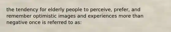 the tendency for elderly people to perceive, prefer, and remember optimistic images and experiences more than negative once is referred to as: