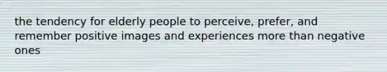 the tendency for elderly people to perceive, prefer, and remember positive images and experiences more than negative ones