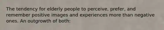 The tendency for elderly people to perceive, prefer, and remember positive images and experiences more than negative ones. An outgrowth of both: