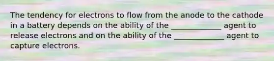 The tendency for electrons to flow from the anode to the cathode in a battery depends on the ability of the _____________ agent to release electrons and on the ability of the _____________ agent to capture electrons.