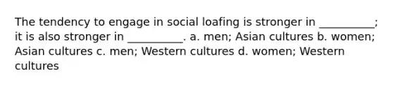 The tendency to engage in social loafing is stronger in __________; it is also stronger in __________. a. men; Asian cultures b. women; Asian cultures c. men; Western cultures d. women; Western cultures