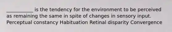 ___________ is the tendency for the environment to be perceived as remaining the same in spite of changes in sensory input. Perceptual constancy Habituation Retinal disparity Convergence