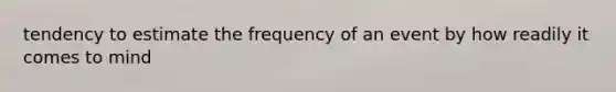 tendency to estimate the frequency of an event by how readily it comes to mind