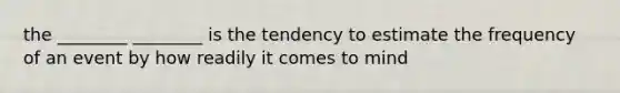 the ________ ________ is the tendency to estimate the frequency of an event by how readily it comes to mind