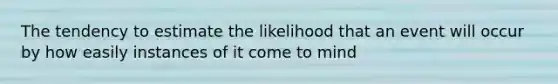 The tendency to estimate the likelihood that an event will occur by how easily instances of it come to mind