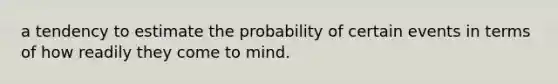 a tendency to estimate the probability of certain events in terms of how readily they come to mind.