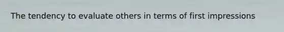 The tendency to evaluate others in terms of first impressions
