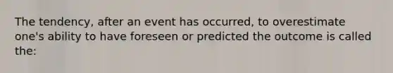 The tendency, after an event has occurred, to overestimate one's ability to have foreseen or predicted the outcome is called the: