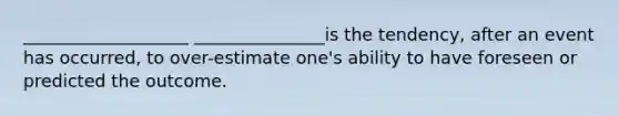 ___________________ _______________is the tendency, after an event has occurred, to over-estimate one's ability to have foreseen or predicted the outcome.