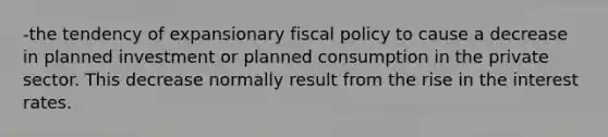 -the tendency of expansionary <a href='https://www.questionai.com/knowledge/kPTgdbKdvz-fiscal-policy' class='anchor-knowledge'>fiscal policy</a> to cause a decrease in planned investment or planned consumption in the private sector. This decrease normally result from the rise in the interest rates.