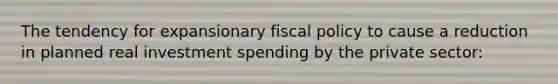 The tendency for expansionary fiscal policy to cause a reduction in planned real investment spending by the private sector: