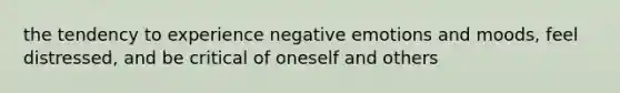 the tendency to experience negative emotions and moods, feel distressed, and be critical of oneself and others