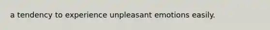 a tendency to experience unpleasant emotions easily.
