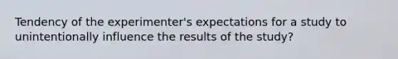 Tendency of the experimenter's expectations for a study to unintentionally influence the results of the study?