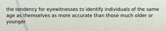 the tendency for eyewitnesses to identify individuals of the same age as themselves as more accurate than those much older or younger