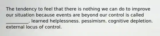 The tendency to feel that there is nothing we can do to improve our situation because events are beyond our control is called __________. learned helplessness. pessimism. cognitive depletion. external locus of control.