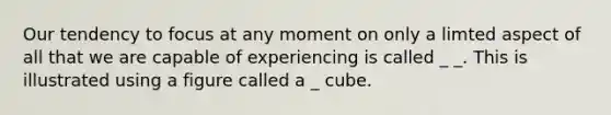 Our tendency to focus at any moment on only a limted aspect of all that we are capable of experiencing is called _ _. This is illustrated using a figure called a _ cube.