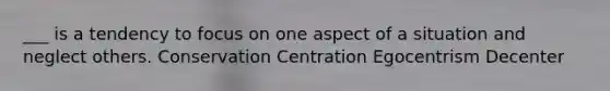 ___ is a tendency to focus on one aspect of a situation and neglect others. Conservation Centration Egocentrism Decenter