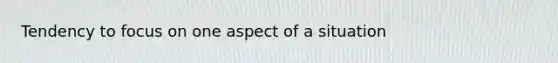 Tendency to focus on one aspect of a situation