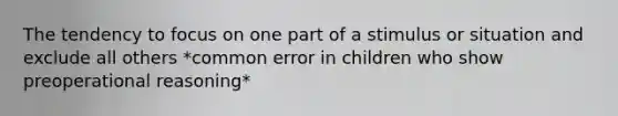 The tendency to focus on one part of a stimulus or situation and exclude all others *common error in children who show preoperational reasoning*