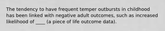 The tendency to have frequent temper outbursts in childhood has been linked with negative adult outcomes, such as increased likelihood of ____ (a piece of life outcome data).