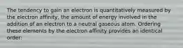 The tendency to gain an electron is quantitatively measured by the electron affinity, the amount of energy involved in the addition of an electron to a neutral gaseous atom. Ordering these elements by the electron affinity provides an identical order: