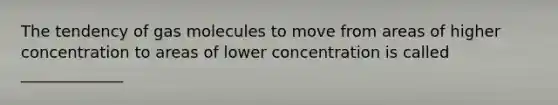 The tendency of gas molecules to move from areas of higher concentration to areas of lower concentration is called _____________