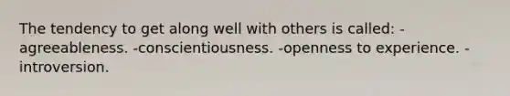 The tendency to get along well with others is called: -agreeableness. -conscientiousness. -openness to experience. -introversion.