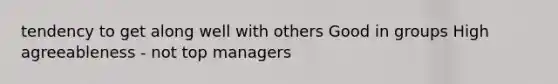 tendency to get along well with others Good in groups High agreeableness - not top managers