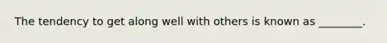 The tendency to get along well with others is known as ________.