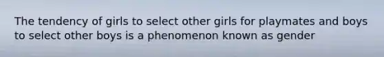 The tendency of girls to select other girls for playmates and boys to select other boys is a phenomenon known as gender