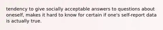 tendency to give socially acceptable answers to questions about oneself, makes it hard to know for certain if one's self-report data is actually true.