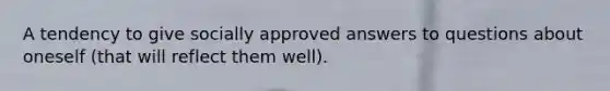 A tendency to give socially approved answers to questions about oneself (that will reflect them well).