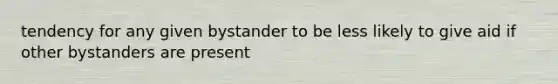 tendency for any given bystander to be less likely to give aid if other bystanders are present