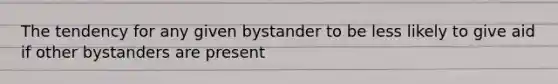 The tendency for any given bystander to be less likely to give aid if other bystanders are present