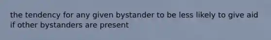 the tendency for any given bystander to be less likely to give aid if other bystanders are present