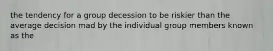 the tendency for a group decession to be riskier than the average decision mad by the individual group members known as the