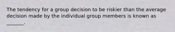 The tendency for a group decision to be riskier than the average decision made by the individual group members is known as _______.