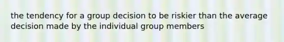 the tendency for a group decision to be riskier than the average decision made by the individual group members