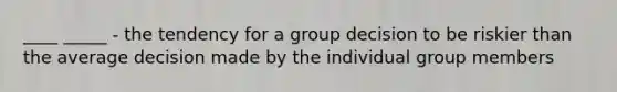 ____ _____ - the tendency for a group decision to be riskier than the average decision made by the individual group members