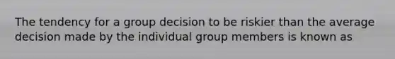 The tendency for a group decision to be riskier than the average decision made by the individual group members is known as