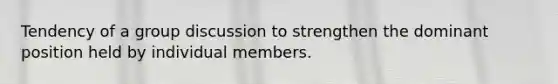 Tendency of a group discussion to strengthen the dominant position held by individual members.