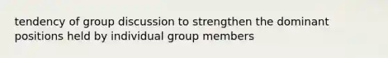 tendency of group discussion to strengthen the dominant positions held by individual group members